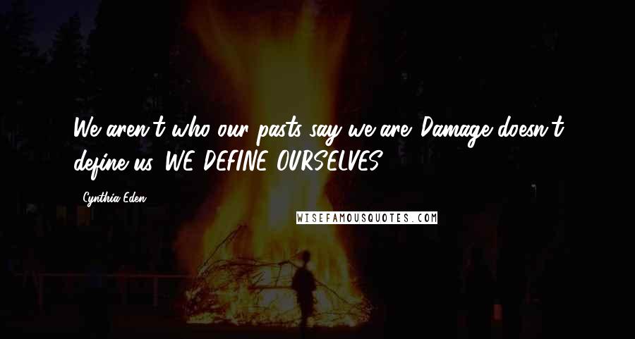 Cynthia Eden Quotes: We aren't who our pasts say we are. Damage doesn't define us. WE DEFINE OURSELVES.