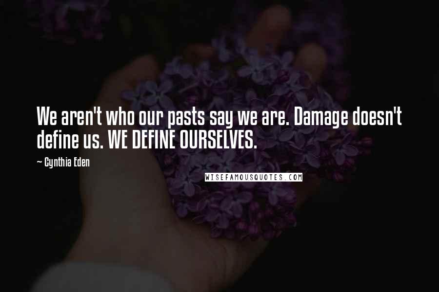 Cynthia Eden Quotes: We aren't who our pasts say we are. Damage doesn't define us. WE DEFINE OURSELVES.