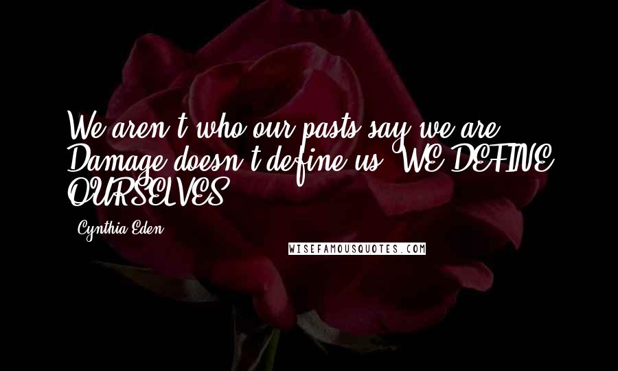 Cynthia Eden Quotes: We aren't who our pasts say we are. Damage doesn't define us. WE DEFINE OURSELVES.