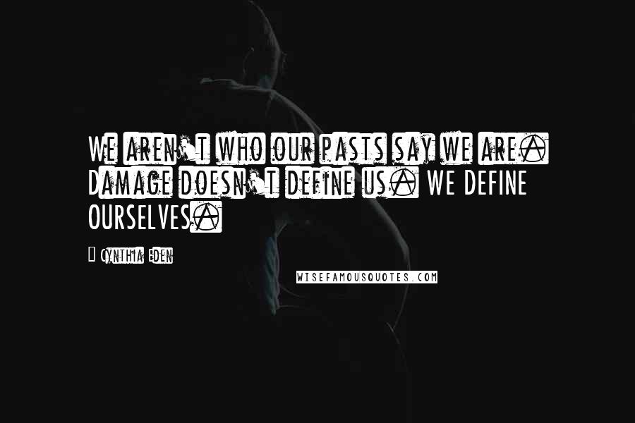 Cynthia Eden Quotes: We aren't who our pasts say we are. Damage doesn't define us. WE DEFINE OURSELVES.