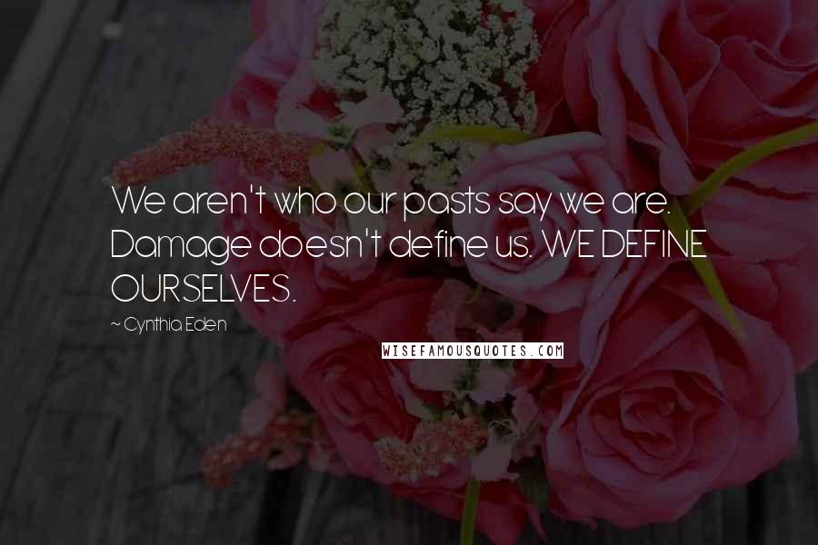 Cynthia Eden Quotes: We aren't who our pasts say we are. Damage doesn't define us. WE DEFINE OURSELVES.