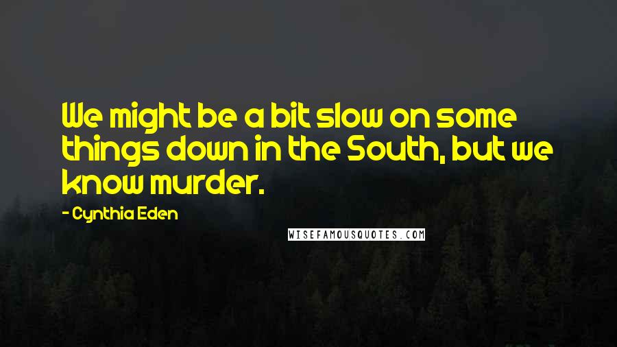 Cynthia Eden Quotes: We might be a bit slow on some things down in the South, but we know murder.