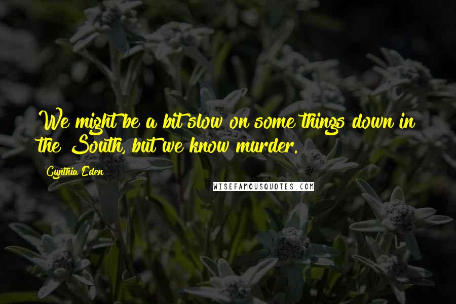 Cynthia Eden Quotes: We might be a bit slow on some things down in the South, but we know murder.