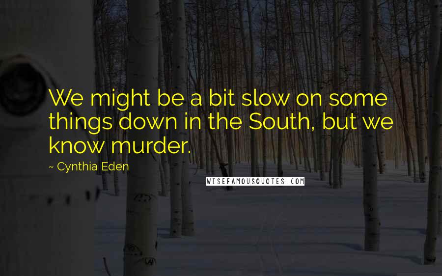 Cynthia Eden Quotes: We might be a bit slow on some things down in the South, but we know murder.