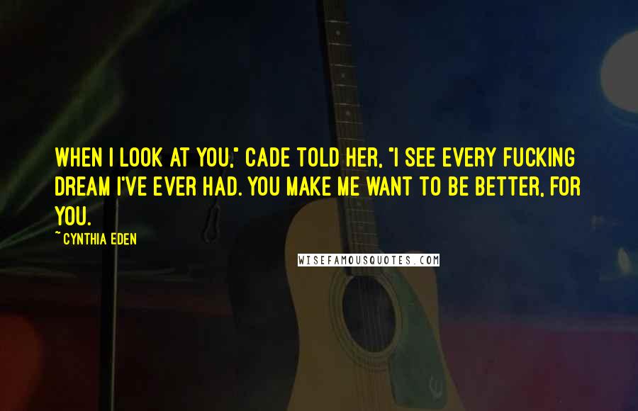 Cynthia Eden Quotes: When I look at you," Cade told her, "I see every fucking dream I've ever had. You make me want to be better, for you.