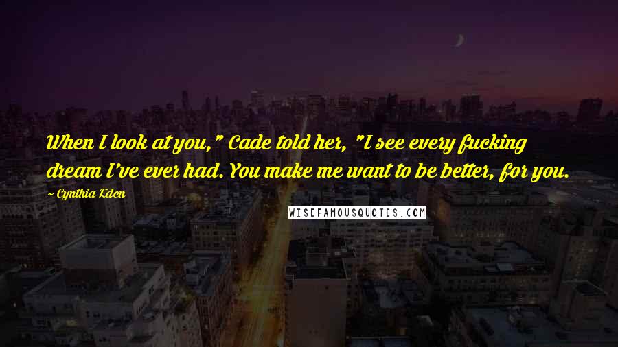 Cynthia Eden Quotes: When I look at you," Cade told her, "I see every fucking dream I've ever had. You make me want to be better, for you.