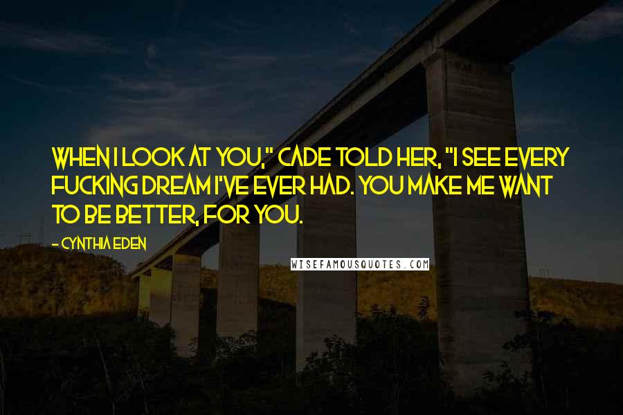 Cynthia Eden Quotes: When I look at you," Cade told her, "I see every fucking dream I've ever had. You make me want to be better, for you.