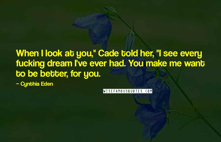 Cynthia Eden Quotes: When I look at you," Cade told her, "I see every fucking dream I've ever had. You make me want to be better, for you.