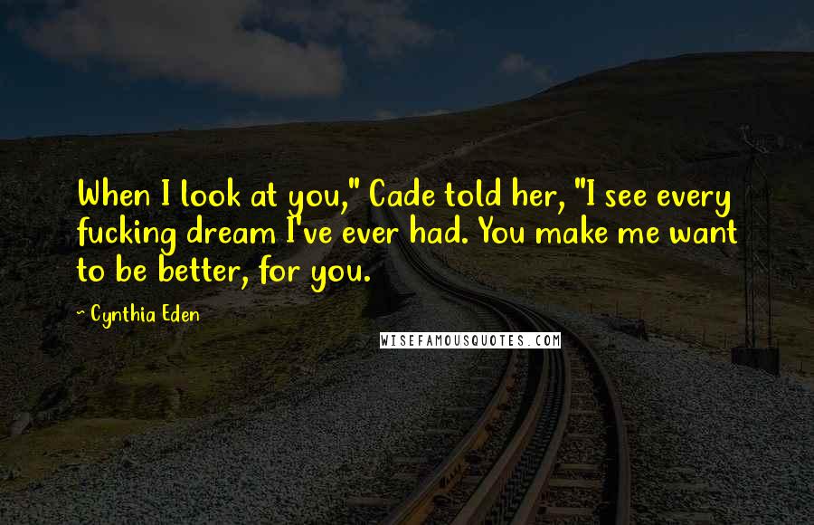 Cynthia Eden Quotes: When I look at you," Cade told her, "I see every fucking dream I've ever had. You make me want to be better, for you.