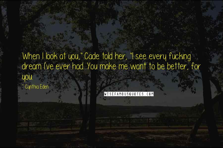 Cynthia Eden Quotes: When I look at you," Cade told her, "I see every fucking dream I've ever had. You make me want to be better, for you.