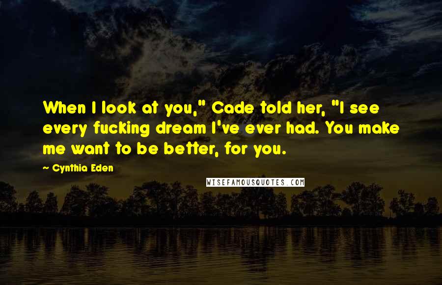 Cynthia Eden Quotes: When I look at you," Cade told her, "I see every fucking dream I've ever had. You make me want to be better, for you.