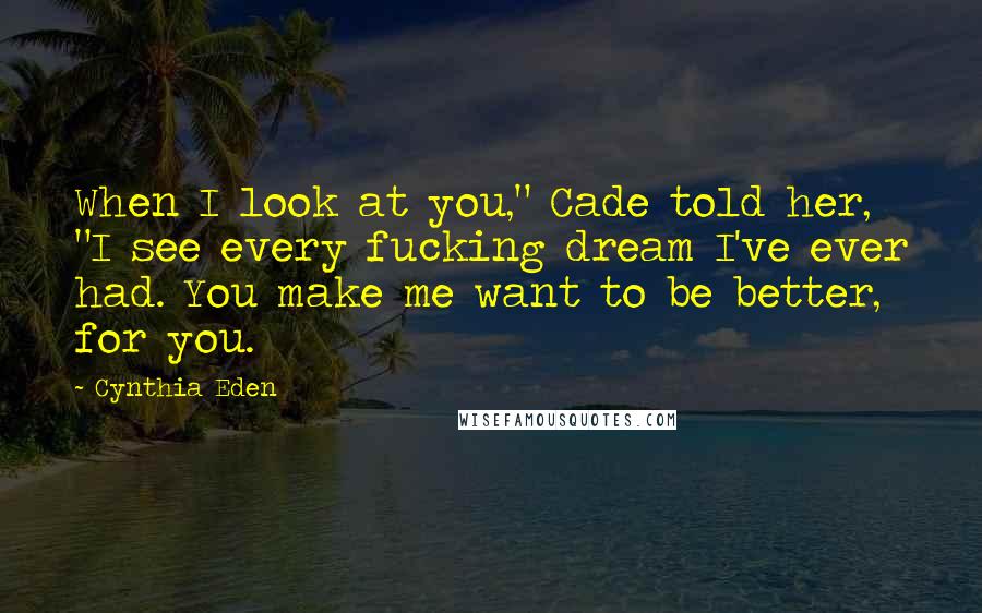 Cynthia Eden Quotes: When I look at you," Cade told her, "I see every fucking dream I've ever had. You make me want to be better, for you.