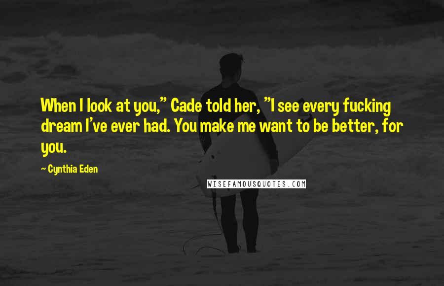 Cynthia Eden Quotes: When I look at you," Cade told her, "I see every fucking dream I've ever had. You make me want to be better, for you.