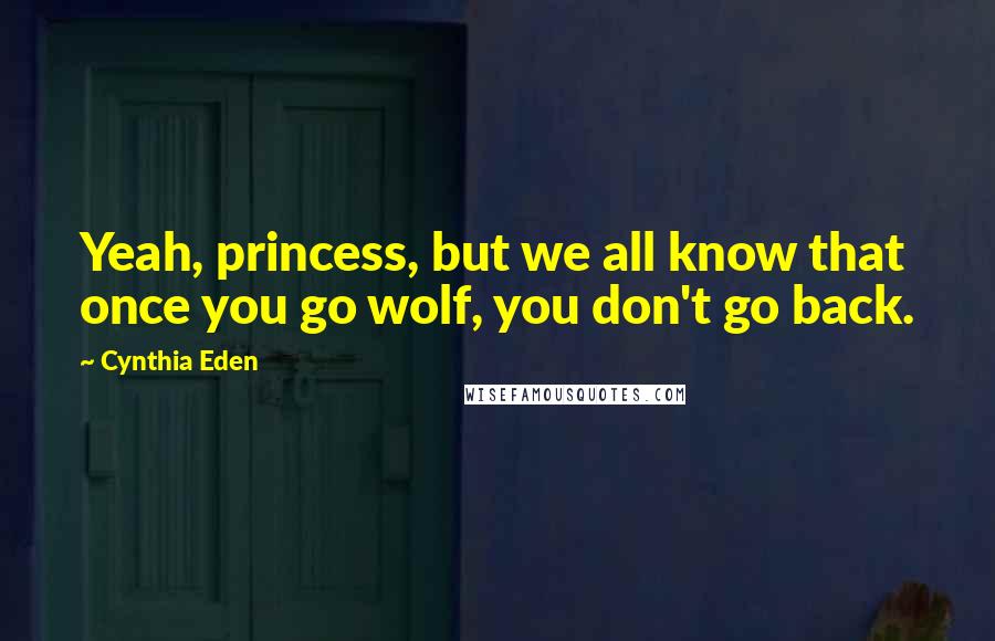 Cynthia Eden Quotes: Yeah, princess, but we all know that once you go wolf, you don't go back.