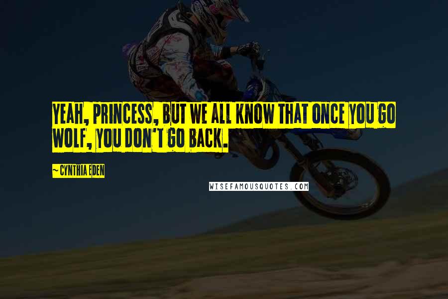 Cynthia Eden Quotes: Yeah, princess, but we all know that once you go wolf, you don't go back.
