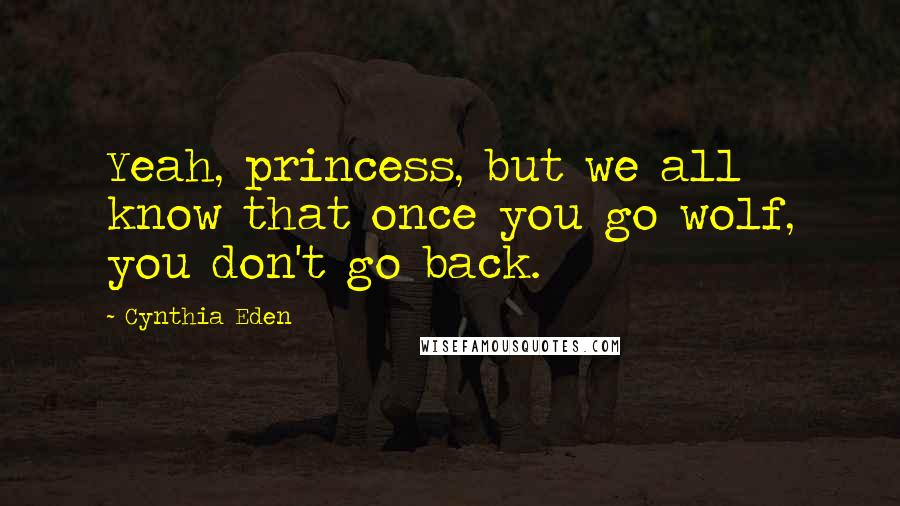 Cynthia Eden Quotes: Yeah, princess, but we all know that once you go wolf, you don't go back.