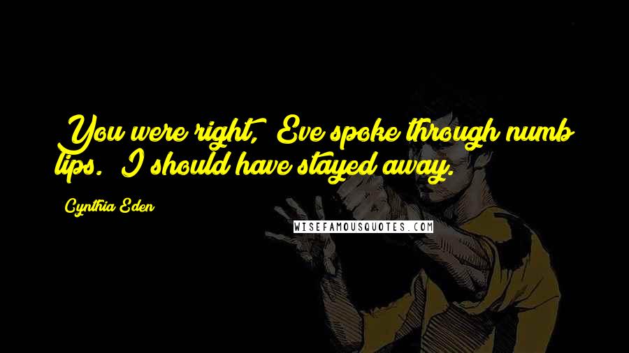 Cynthia Eden Quotes: You were right," Eve spoke through numb lips. "I should have stayed away.