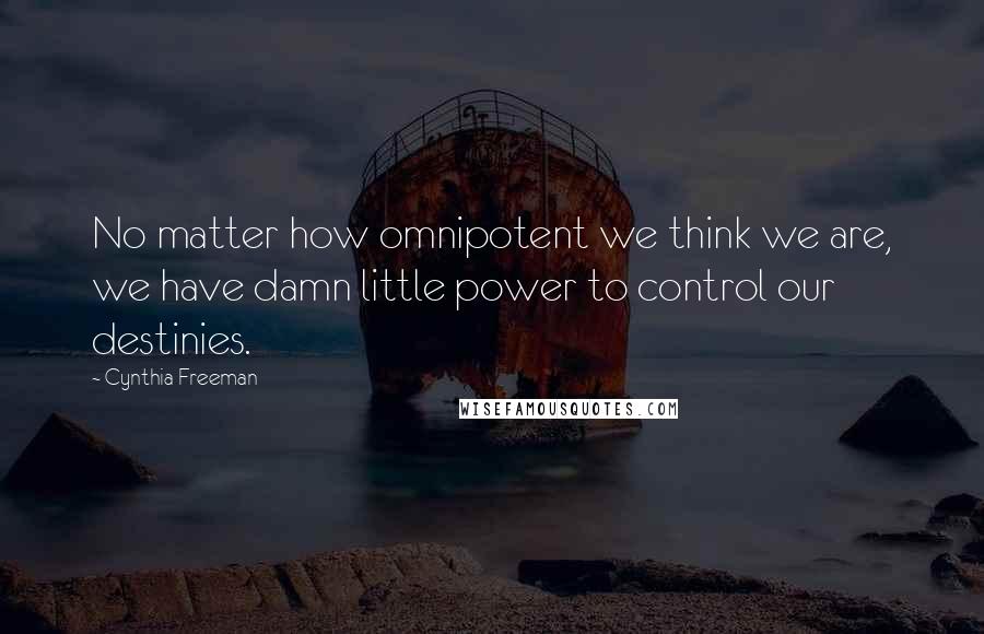 Cynthia Freeman Quotes: No matter how omnipotent we think we are, we have damn little power to control our destinies.