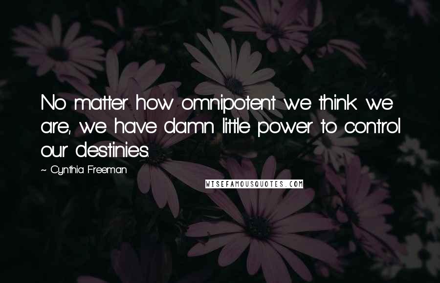 Cynthia Freeman Quotes: No matter how omnipotent we think we are, we have damn little power to control our destinies.