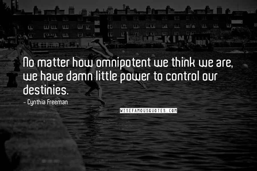 Cynthia Freeman Quotes: No matter how omnipotent we think we are, we have damn little power to control our destinies.