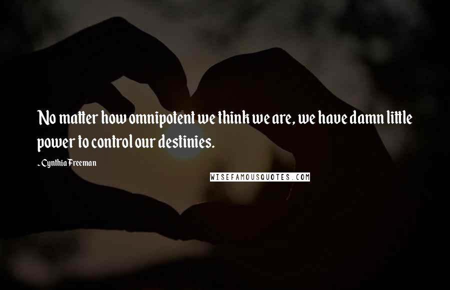 Cynthia Freeman Quotes: No matter how omnipotent we think we are, we have damn little power to control our destinies.