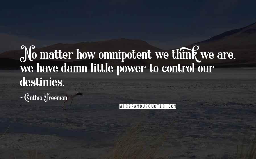 Cynthia Freeman Quotes: No matter how omnipotent we think we are, we have damn little power to control our destinies.