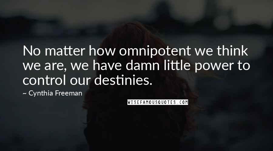 Cynthia Freeman Quotes: No matter how omnipotent we think we are, we have damn little power to control our destinies.