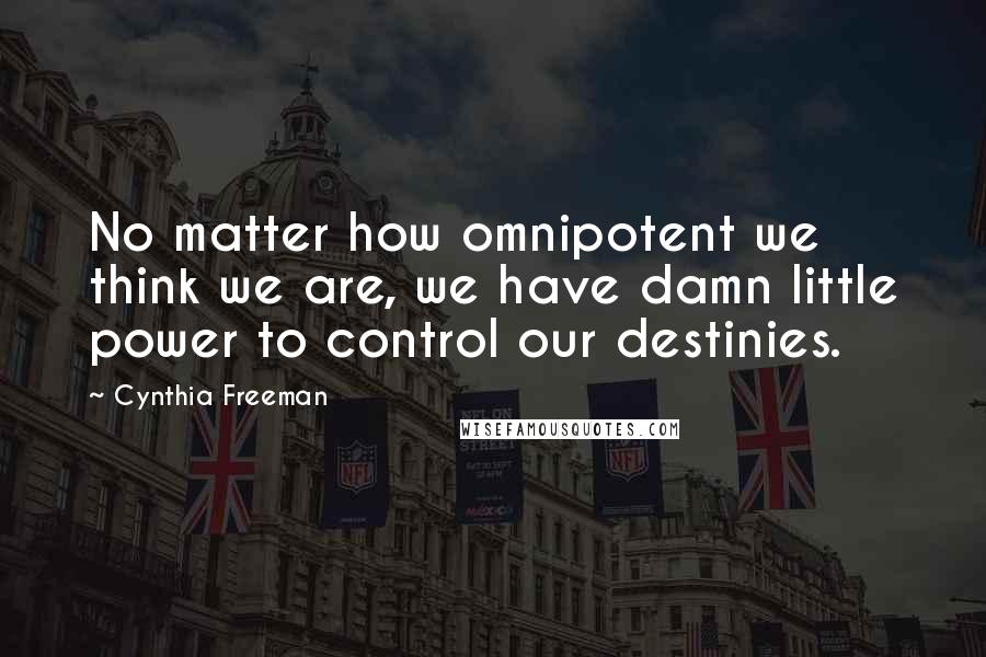 Cynthia Freeman Quotes: No matter how omnipotent we think we are, we have damn little power to control our destinies.