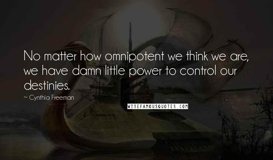 Cynthia Freeman Quotes: No matter how omnipotent we think we are, we have damn little power to control our destinies.