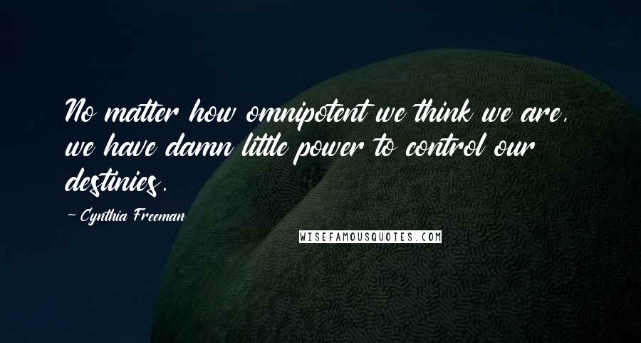 Cynthia Freeman Quotes: No matter how omnipotent we think we are, we have damn little power to control our destinies.