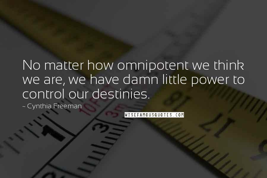 Cynthia Freeman Quotes: No matter how omnipotent we think we are, we have damn little power to control our destinies.