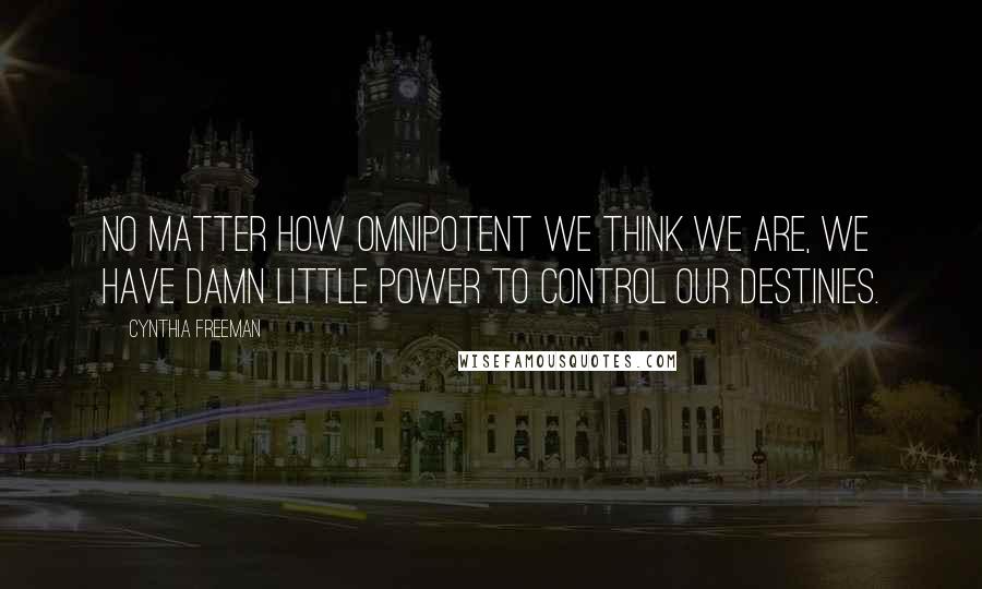 Cynthia Freeman Quotes: No matter how omnipotent we think we are, we have damn little power to control our destinies.