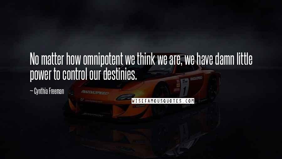 Cynthia Freeman Quotes: No matter how omnipotent we think we are, we have damn little power to control our destinies.