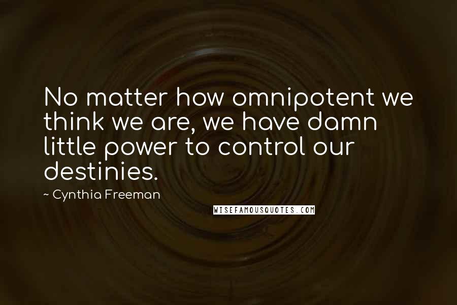 Cynthia Freeman Quotes: No matter how omnipotent we think we are, we have damn little power to control our destinies.