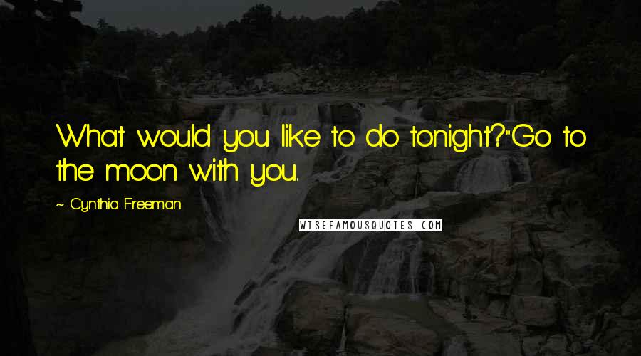 Cynthia Freeman Quotes: What would you like to do tonight?"Go to the moon with you.