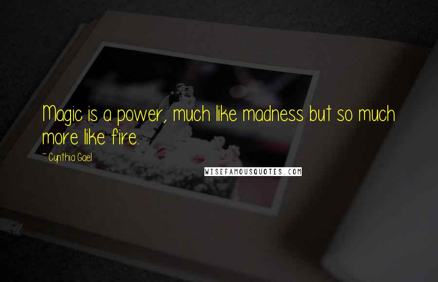 Cynthia Gael Quotes: Magic is a power, much like madness but so much more like fire.