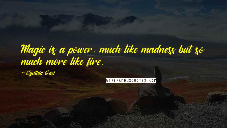 Cynthia Gael Quotes: Magic is a power, much like madness but so much more like fire.