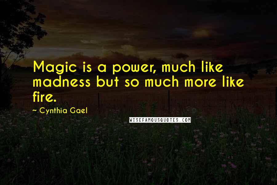 Cynthia Gael Quotes: Magic is a power, much like madness but so much more like fire.