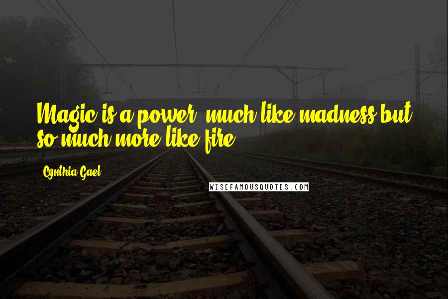 Cynthia Gael Quotes: Magic is a power, much like madness but so much more like fire.