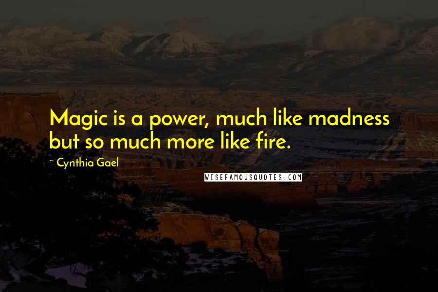 Cynthia Gael Quotes: Magic is a power, much like madness but so much more like fire.