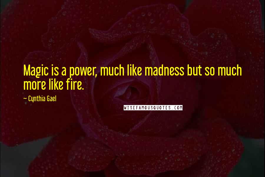 Cynthia Gael Quotes: Magic is a power, much like madness but so much more like fire.