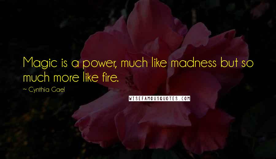 Cynthia Gael Quotes: Magic is a power, much like madness but so much more like fire.