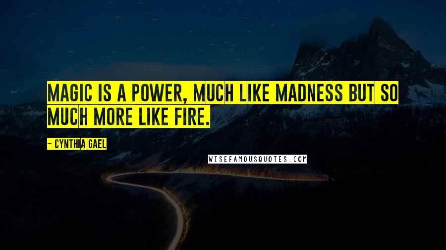 Cynthia Gael Quotes: Magic is a power, much like madness but so much more like fire.