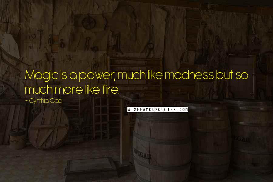 Cynthia Gael Quotes: Magic is a power, much like madness but so much more like fire.