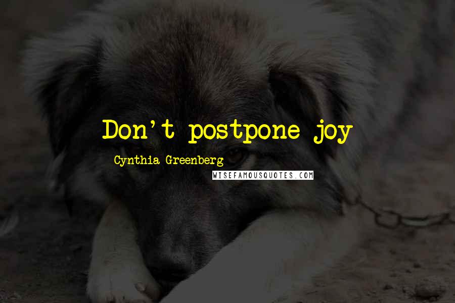 Cynthia Greenberg Quotes: Don't postpone joy