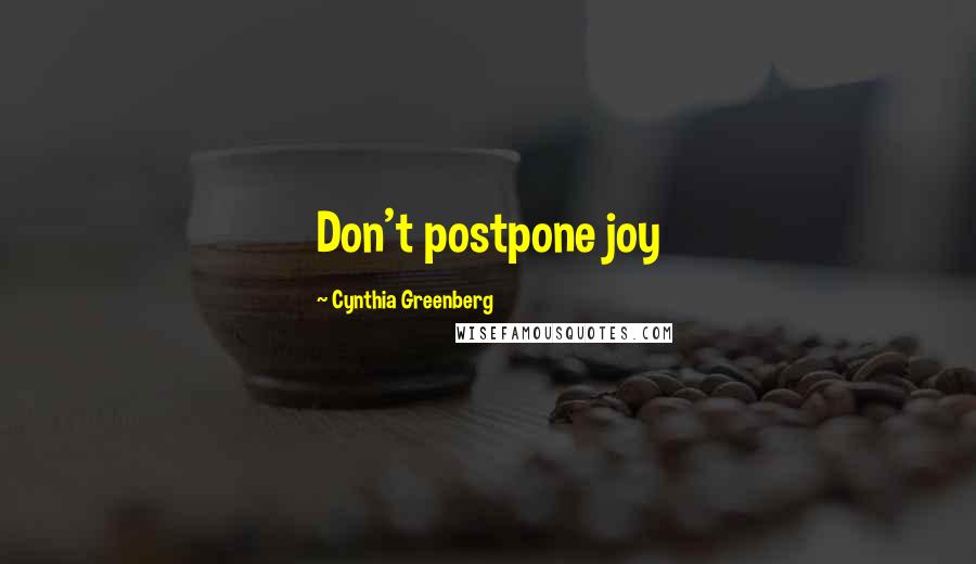 Cynthia Greenberg Quotes: Don't postpone joy