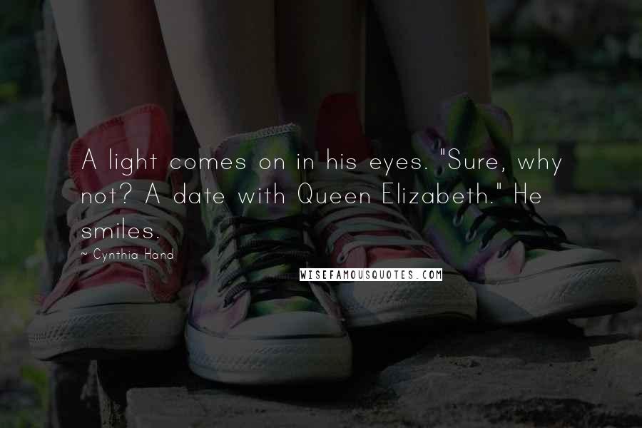 Cynthia Hand Quotes: A light comes on in his eyes. "Sure, why not? A date with Queen Elizabeth." He smiles.