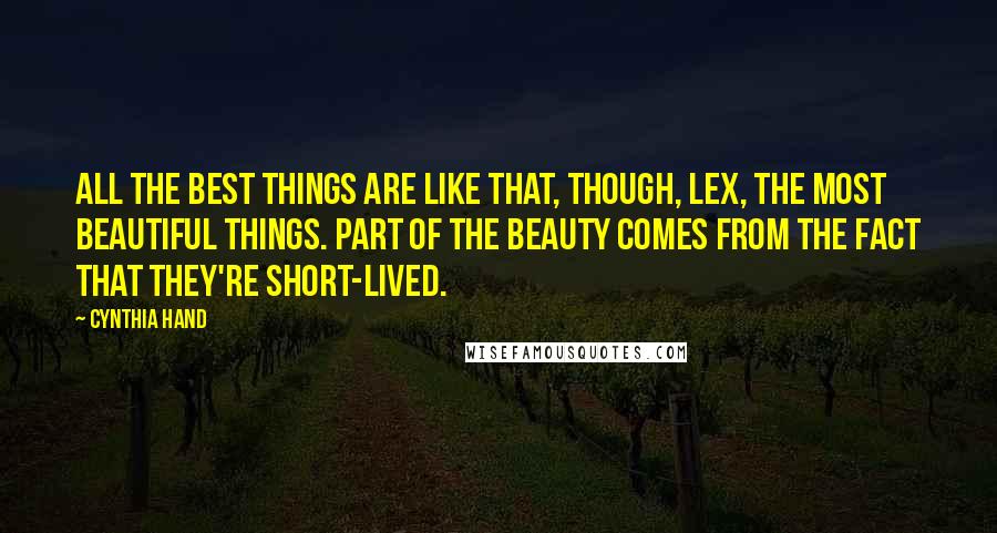 Cynthia Hand Quotes: All the best things are like that, though, Lex, the most beautiful things. Part of the beauty comes from the fact that they're short-lived.