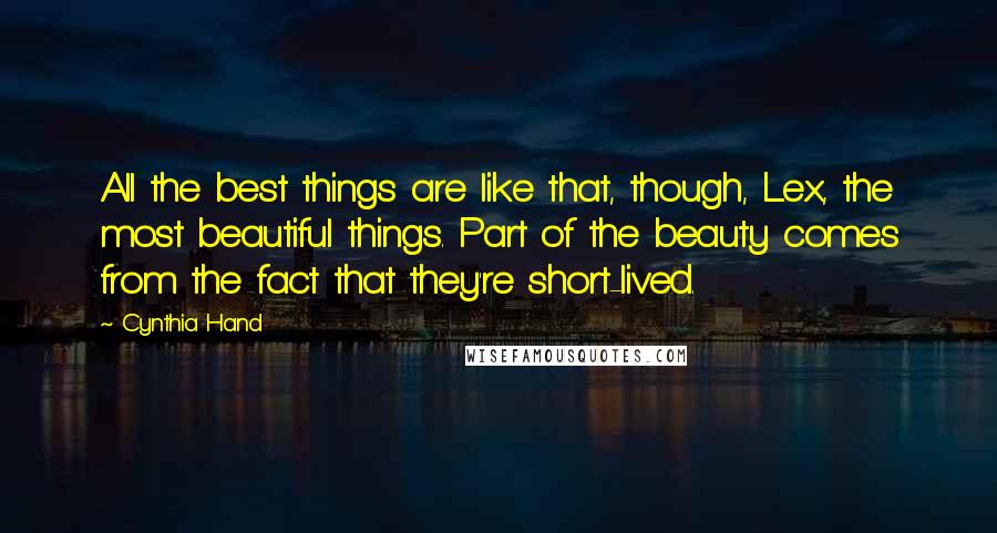 Cynthia Hand Quotes: All the best things are like that, though, Lex, the most beautiful things. Part of the beauty comes from the fact that they're short-lived.