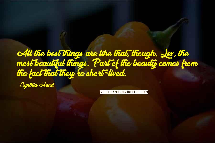 Cynthia Hand Quotes: All the best things are like that, though, Lex, the most beautiful things. Part of the beauty comes from the fact that they're short-lived.